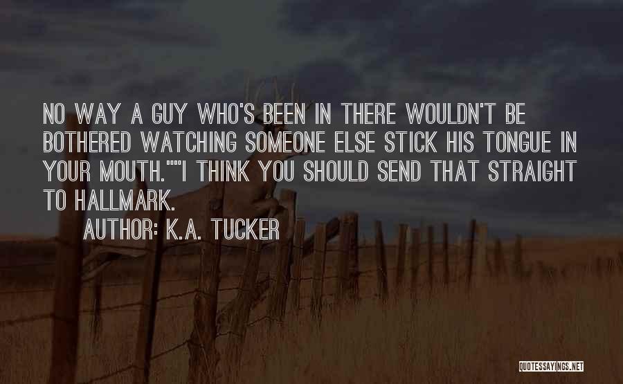 K.A. Tucker Quotes: No Way A Guy Who's Been In There Wouldn't Be Bothered Watching Someone Else Stick His Tongue In Your Mouth.i