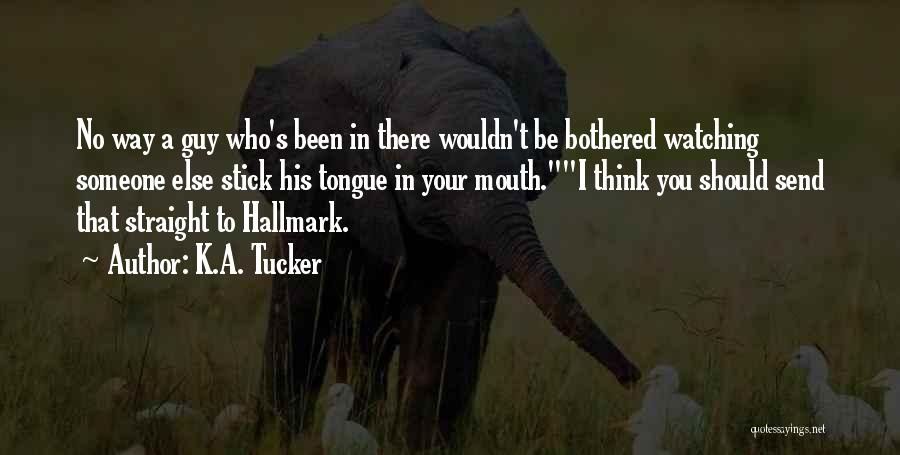 K.A. Tucker Quotes: No Way A Guy Who's Been In There Wouldn't Be Bothered Watching Someone Else Stick His Tongue In Your Mouth.i
