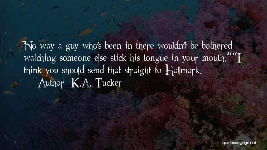 K.A. Tucker Quotes: No Way A Guy Who's Been In There Wouldn't Be Bothered Watching Someone Else Stick His Tongue In Your Mouth.i