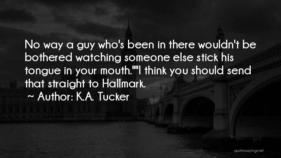 K.A. Tucker Quotes: No Way A Guy Who's Been In There Wouldn't Be Bothered Watching Someone Else Stick His Tongue In Your Mouth.i