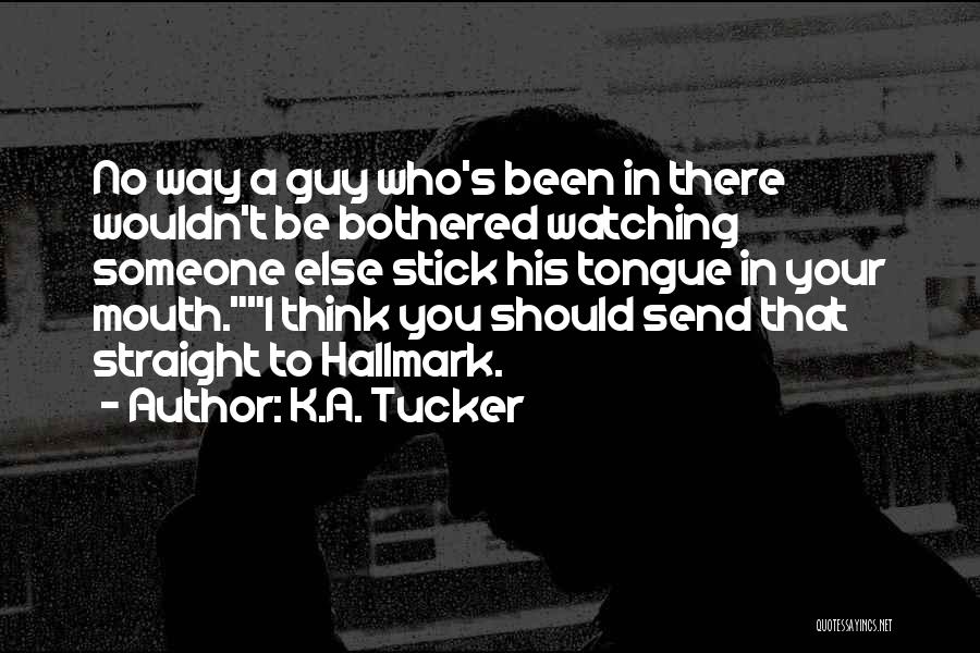 K.A. Tucker Quotes: No Way A Guy Who's Been In There Wouldn't Be Bothered Watching Someone Else Stick His Tongue In Your Mouth.i