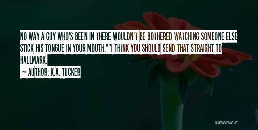 K.A. Tucker Quotes: No Way A Guy Who's Been In There Wouldn't Be Bothered Watching Someone Else Stick His Tongue In Your Mouth.i