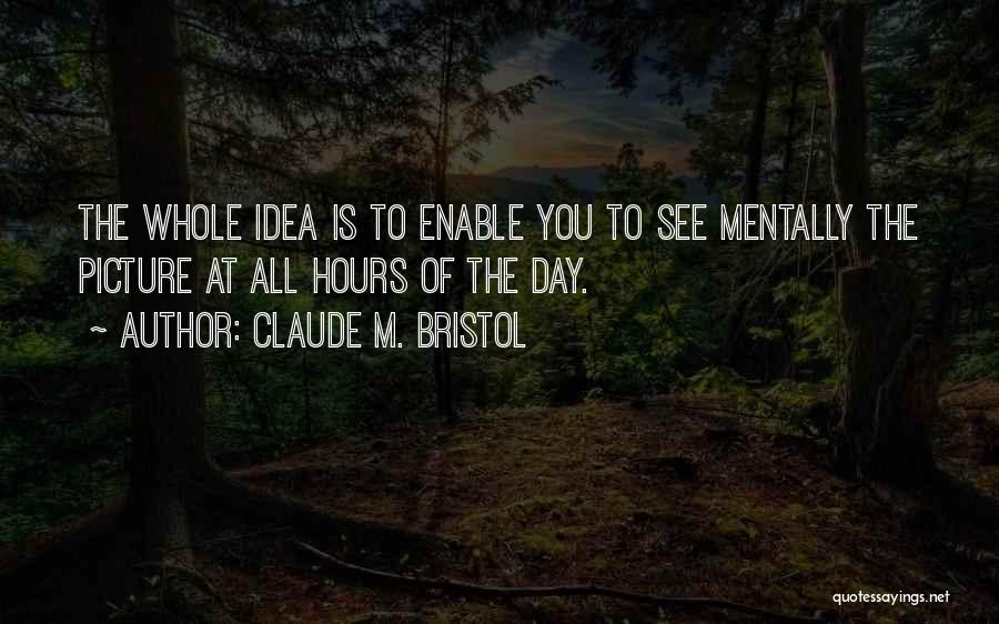 Claude M. Bristol Quotes: The Whole Idea Is To Enable You To See Mentally The Picture At All Hours Of The Day.