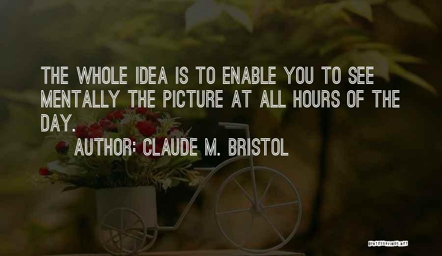 Claude M. Bristol Quotes: The Whole Idea Is To Enable You To See Mentally The Picture At All Hours Of The Day.