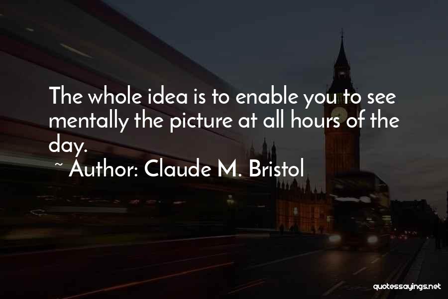 Claude M. Bristol Quotes: The Whole Idea Is To Enable You To See Mentally The Picture At All Hours Of The Day.