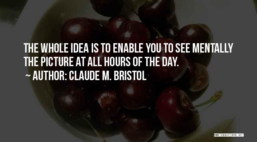 Claude M. Bristol Quotes: The Whole Idea Is To Enable You To See Mentally The Picture At All Hours Of The Day.