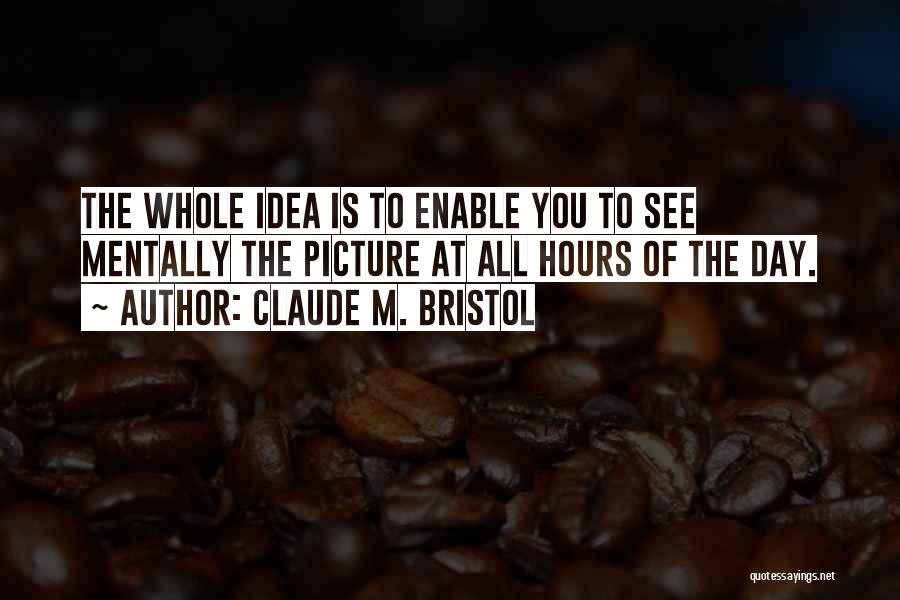Claude M. Bristol Quotes: The Whole Idea Is To Enable You To See Mentally The Picture At All Hours Of The Day.