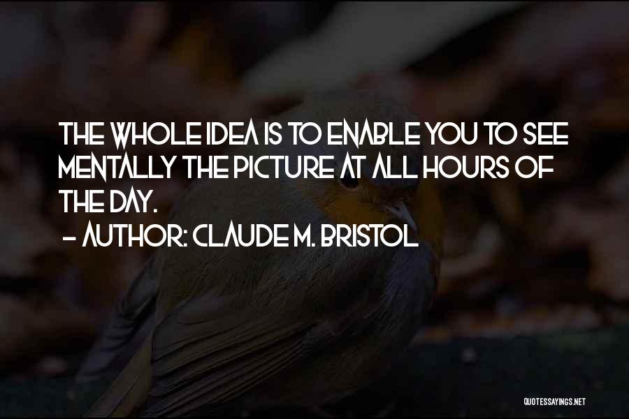Claude M. Bristol Quotes: The Whole Idea Is To Enable You To See Mentally The Picture At All Hours Of The Day.