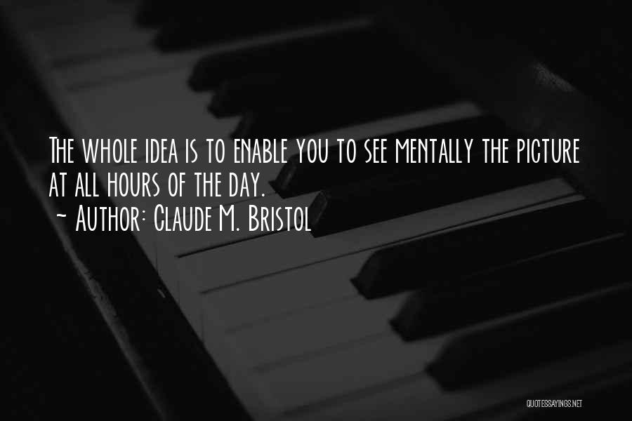 Claude M. Bristol Quotes: The Whole Idea Is To Enable You To See Mentally The Picture At All Hours Of The Day.