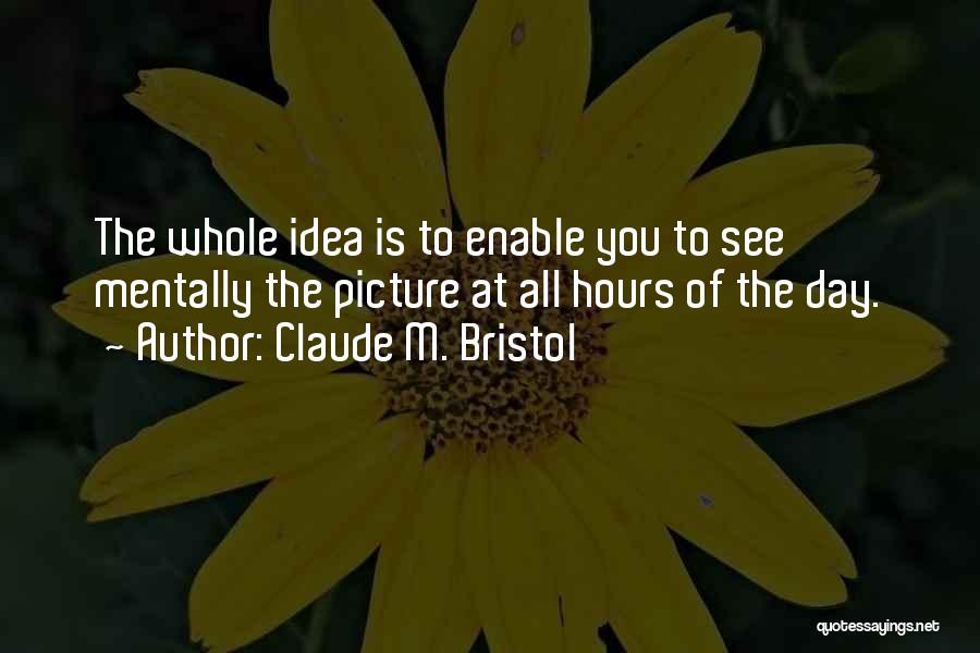 Claude M. Bristol Quotes: The Whole Idea Is To Enable You To See Mentally The Picture At All Hours Of The Day.