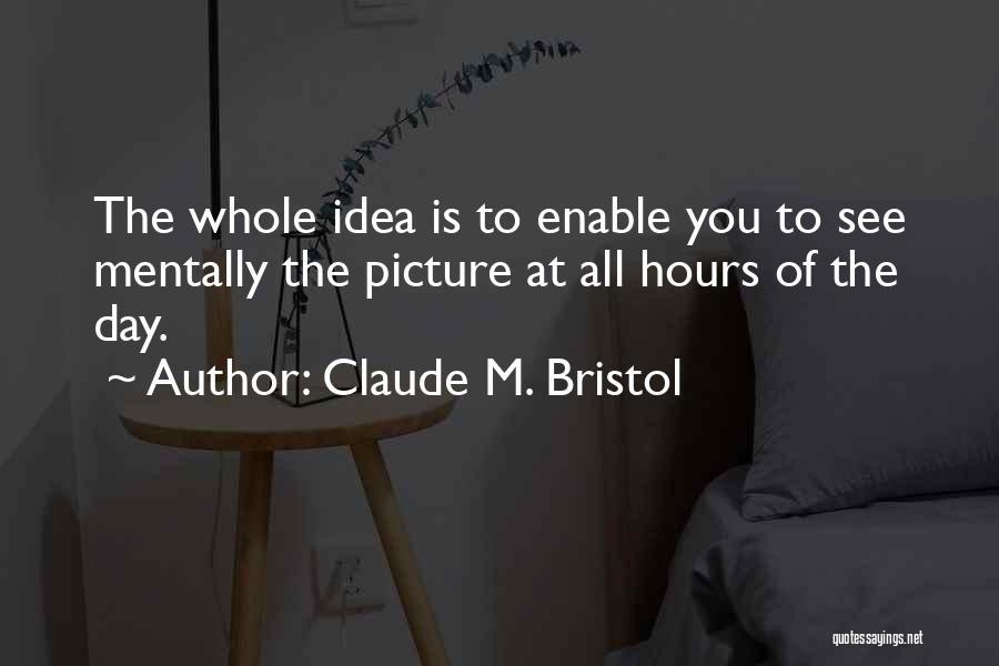 Claude M. Bristol Quotes: The Whole Idea Is To Enable You To See Mentally The Picture At All Hours Of The Day.
