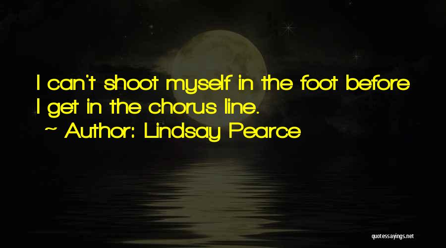 Lindsay Pearce Quotes: I Can't Shoot Myself In The Foot Before I Get In The Chorus Line.