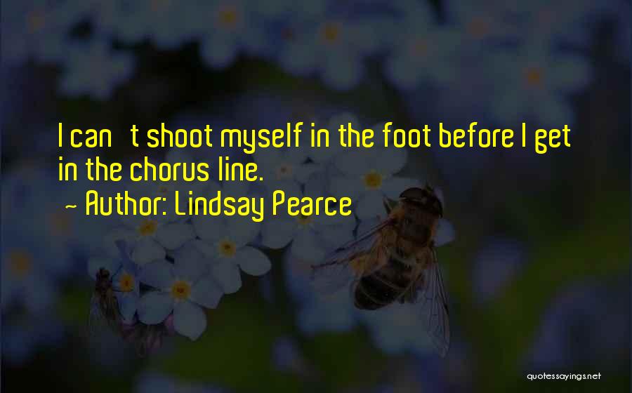 Lindsay Pearce Quotes: I Can't Shoot Myself In The Foot Before I Get In The Chorus Line.