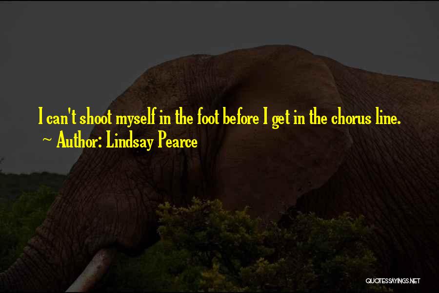 Lindsay Pearce Quotes: I Can't Shoot Myself In The Foot Before I Get In The Chorus Line.