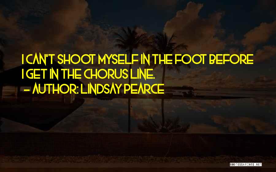 Lindsay Pearce Quotes: I Can't Shoot Myself In The Foot Before I Get In The Chorus Line.