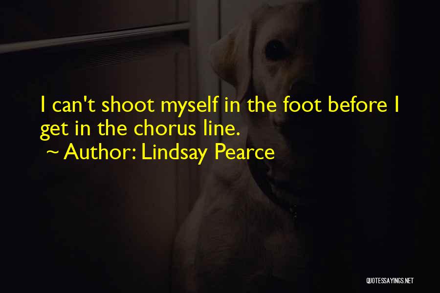 Lindsay Pearce Quotes: I Can't Shoot Myself In The Foot Before I Get In The Chorus Line.