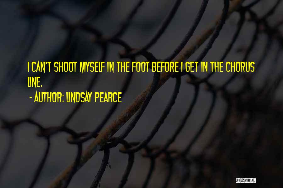 Lindsay Pearce Quotes: I Can't Shoot Myself In The Foot Before I Get In The Chorus Line.