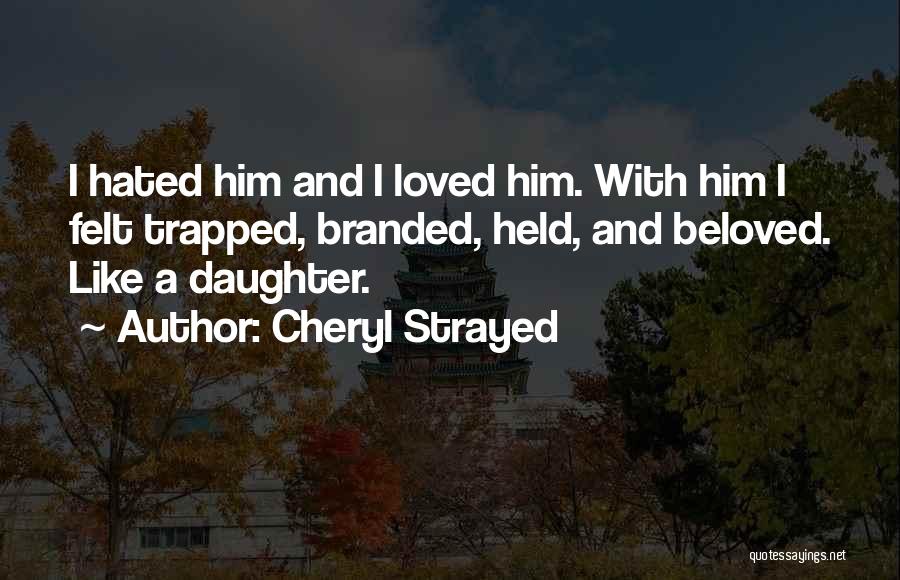 Cheryl Strayed Quotes: I Hated Him And I Loved Him. With Him I Felt Trapped, Branded, Held, And Beloved. Like A Daughter.