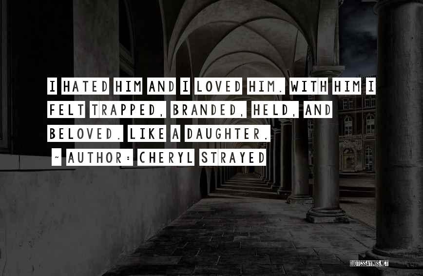 Cheryl Strayed Quotes: I Hated Him And I Loved Him. With Him I Felt Trapped, Branded, Held, And Beloved. Like A Daughter.