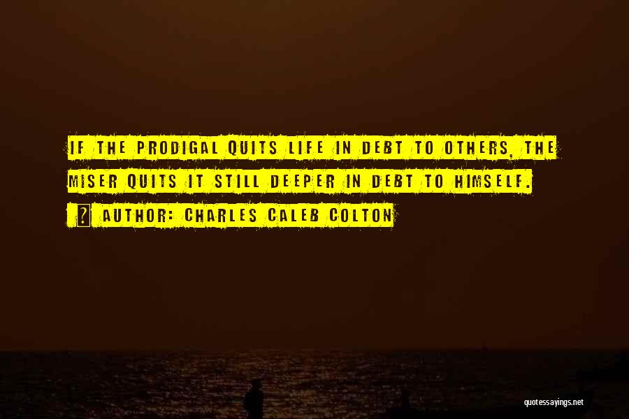 Charles Caleb Colton Quotes: If The Prodigal Quits Life In Debt To Others, The Miser Quits It Still Deeper In Debt To Himself.