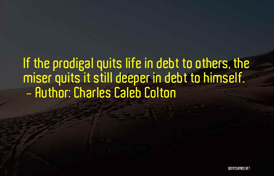 Charles Caleb Colton Quotes: If The Prodigal Quits Life In Debt To Others, The Miser Quits It Still Deeper In Debt To Himself.