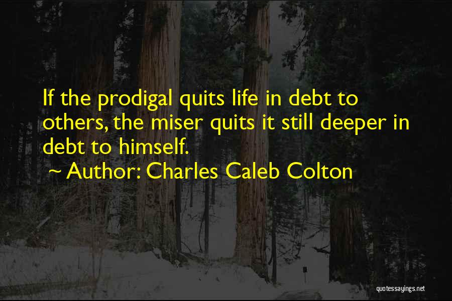 Charles Caleb Colton Quotes: If The Prodigal Quits Life In Debt To Others, The Miser Quits It Still Deeper In Debt To Himself.