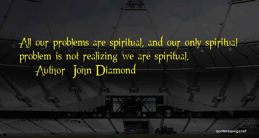 John Diamond Quotes: All Our Problems Are Spiritual, And Our Only Spiritual Problem Is Not Realizing We Are Spiritual.