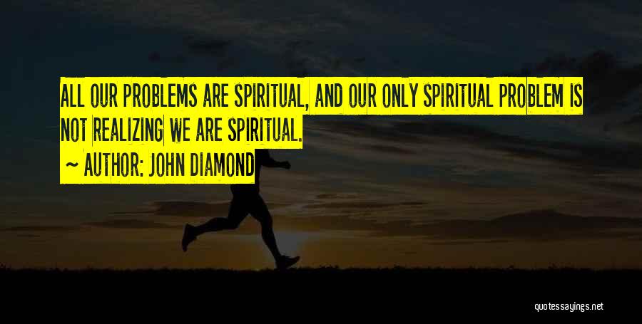 John Diamond Quotes: All Our Problems Are Spiritual, And Our Only Spiritual Problem Is Not Realizing We Are Spiritual.