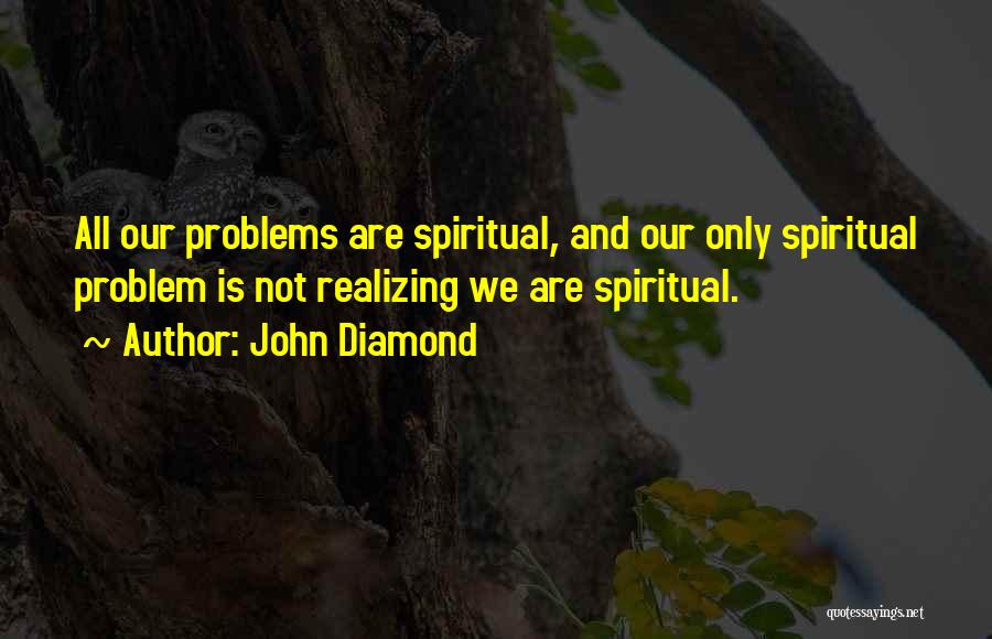 John Diamond Quotes: All Our Problems Are Spiritual, And Our Only Spiritual Problem Is Not Realizing We Are Spiritual.