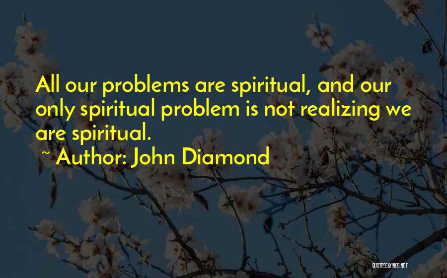 John Diamond Quotes: All Our Problems Are Spiritual, And Our Only Spiritual Problem Is Not Realizing We Are Spiritual.