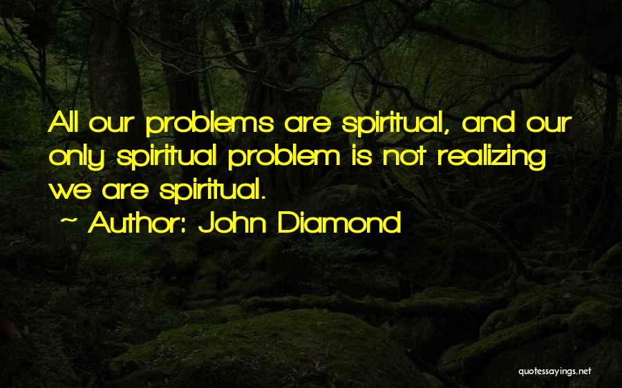 John Diamond Quotes: All Our Problems Are Spiritual, And Our Only Spiritual Problem Is Not Realizing We Are Spiritual.