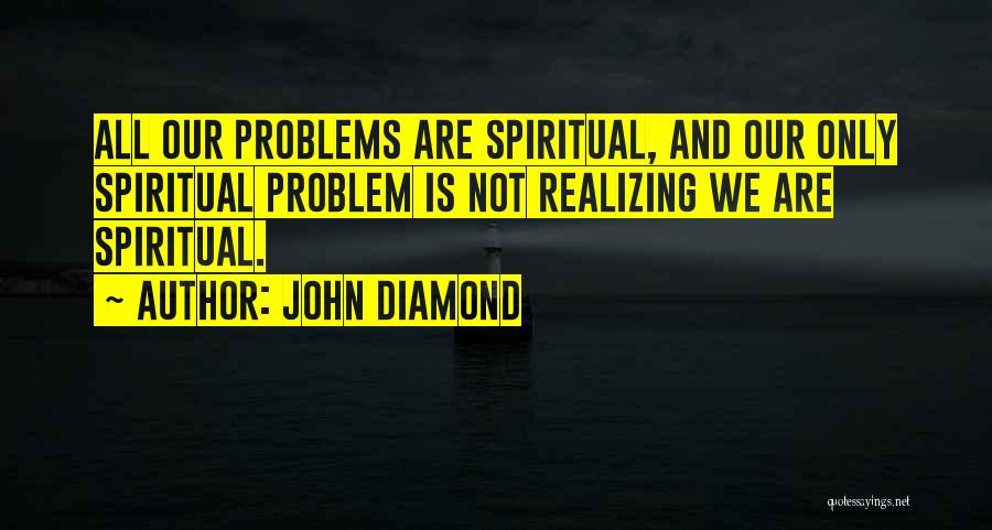 John Diamond Quotes: All Our Problems Are Spiritual, And Our Only Spiritual Problem Is Not Realizing We Are Spiritual.