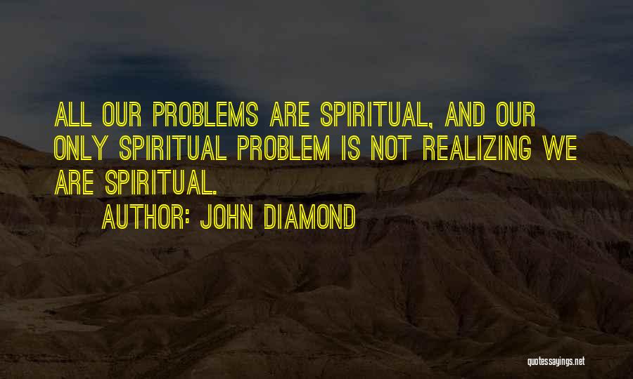 John Diamond Quotes: All Our Problems Are Spiritual, And Our Only Spiritual Problem Is Not Realizing We Are Spiritual.