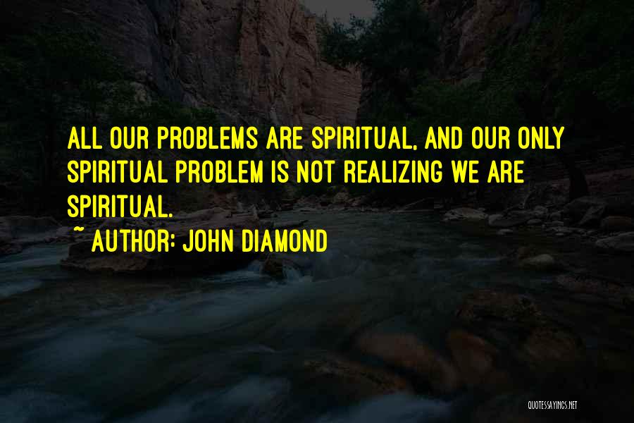 John Diamond Quotes: All Our Problems Are Spiritual, And Our Only Spiritual Problem Is Not Realizing We Are Spiritual.