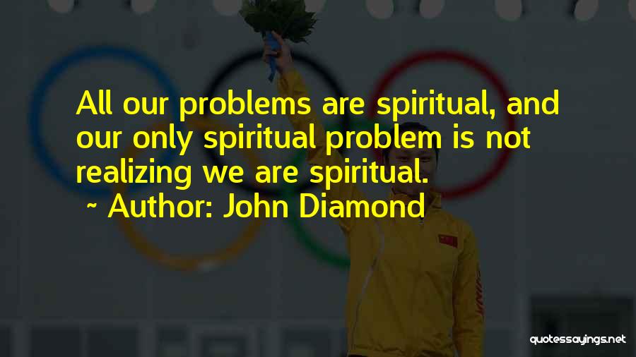 John Diamond Quotes: All Our Problems Are Spiritual, And Our Only Spiritual Problem Is Not Realizing We Are Spiritual.