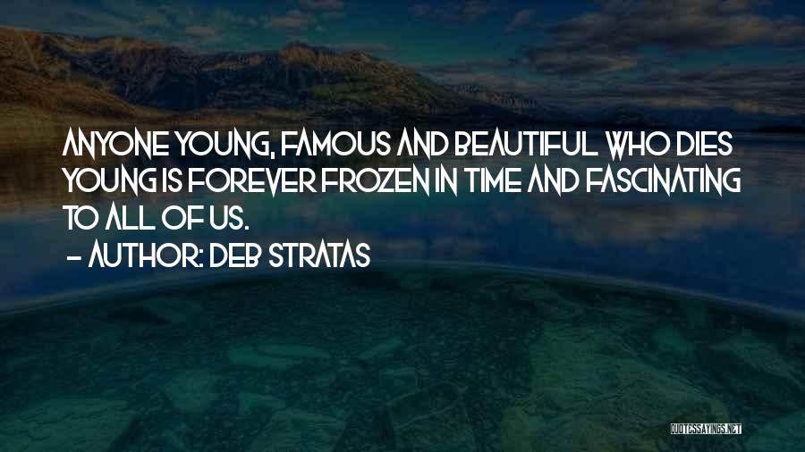 Deb Stratas Quotes: Anyone Young, Famous And Beautiful Who Dies Young Is Forever Frozen In Time And Fascinating To All Of Us.