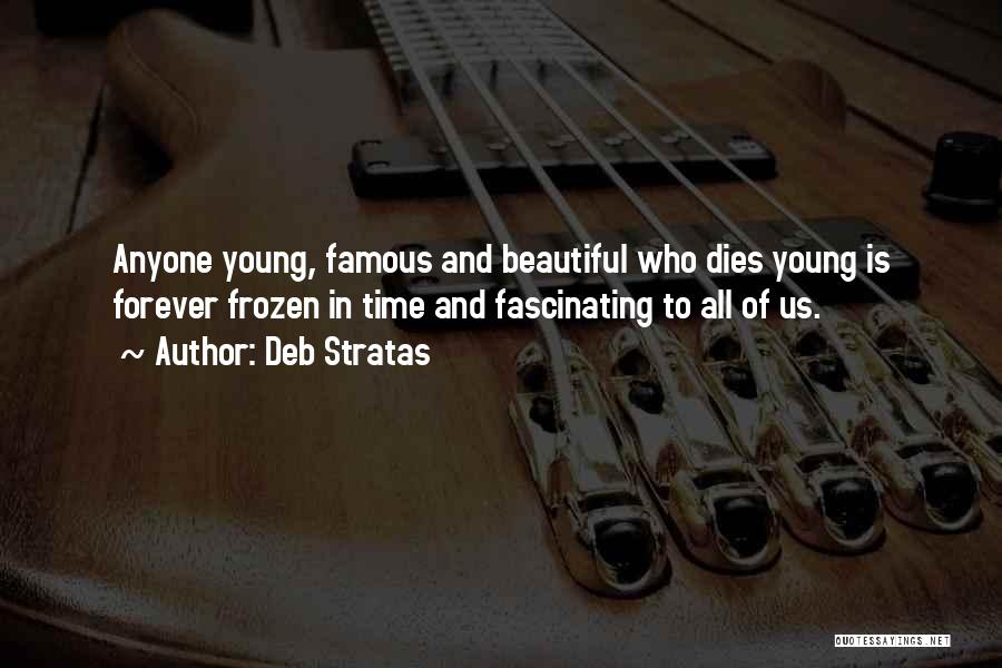 Deb Stratas Quotes: Anyone Young, Famous And Beautiful Who Dies Young Is Forever Frozen In Time And Fascinating To All Of Us.