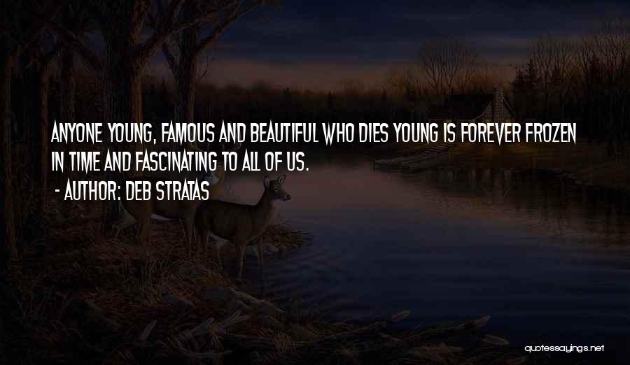 Deb Stratas Quotes: Anyone Young, Famous And Beautiful Who Dies Young Is Forever Frozen In Time And Fascinating To All Of Us.