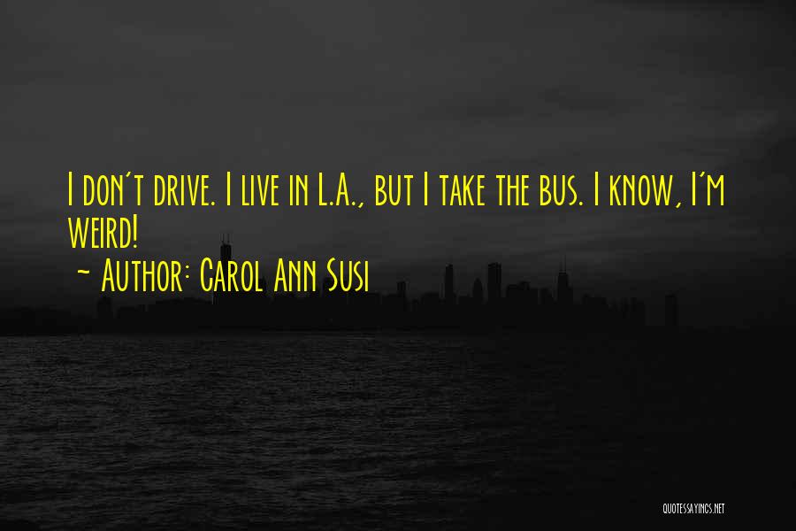 Carol Ann Susi Quotes: I Don't Drive. I Live In L.a., But I Take The Bus. I Know, I'm Weird!