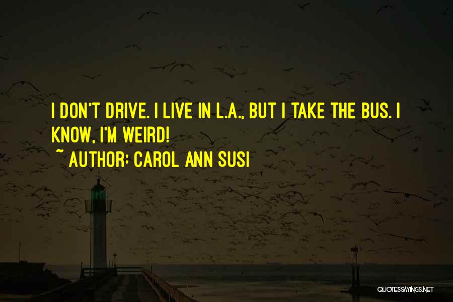 Carol Ann Susi Quotes: I Don't Drive. I Live In L.a., But I Take The Bus. I Know, I'm Weird!