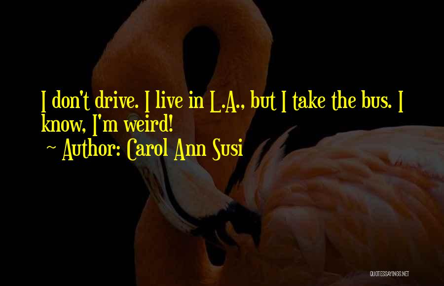 Carol Ann Susi Quotes: I Don't Drive. I Live In L.a., But I Take The Bus. I Know, I'm Weird!