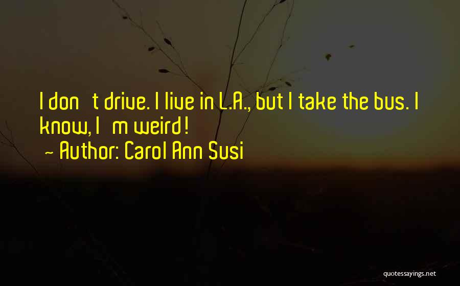 Carol Ann Susi Quotes: I Don't Drive. I Live In L.a., But I Take The Bus. I Know, I'm Weird!