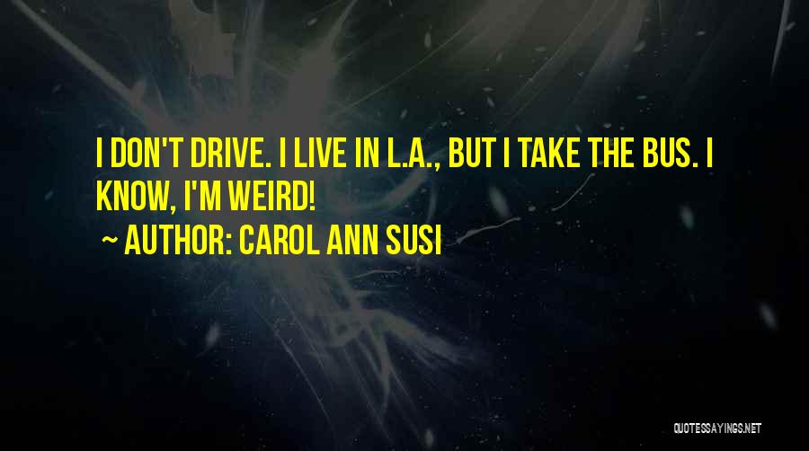 Carol Ann Susi Quotes: I Don't Drive. I Live In L.a., But I Take The Bus. I Know, I'm Weird!