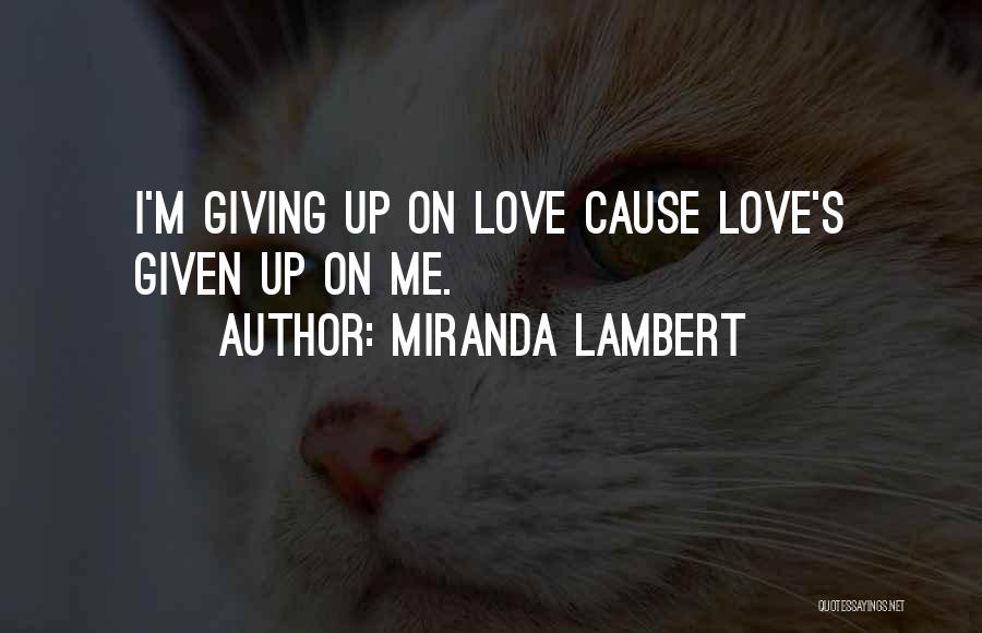 Miranda Lambert Quotes: I'm Giving Up On Love Cause Love's Given Up On Me.