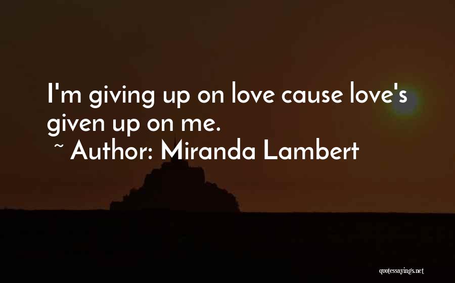 Miranda Lambert Quotes: I'm Giving Up On Love Cause Love's Given Up On Me.