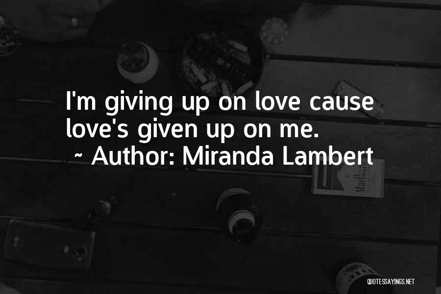 Miranda Lambert Quotes: I'm Giving Up On Love Cause Love's Given Up On Me.