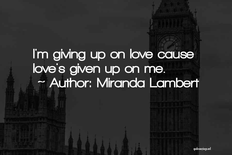 Miranda Lambert Quotes: I'm Giving Up On Love Cause Love's Given Up On Me.