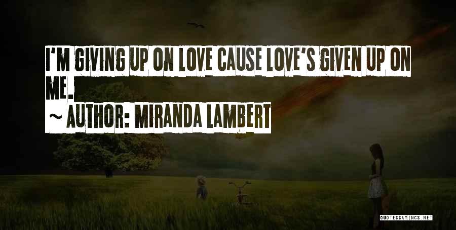 Miranda Lambert Quotes: I'm Giving Up On Love Cause Love's Given Up On Me.