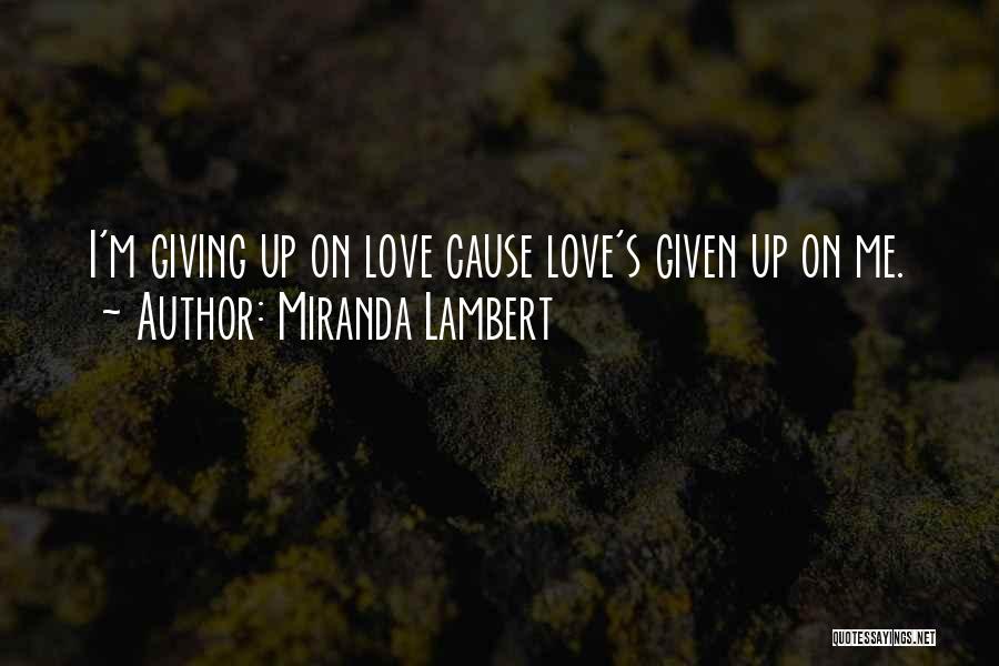 Miranda Lambert Quotes: I'm Giving Up On Love Cause Love's Given Up On Me.