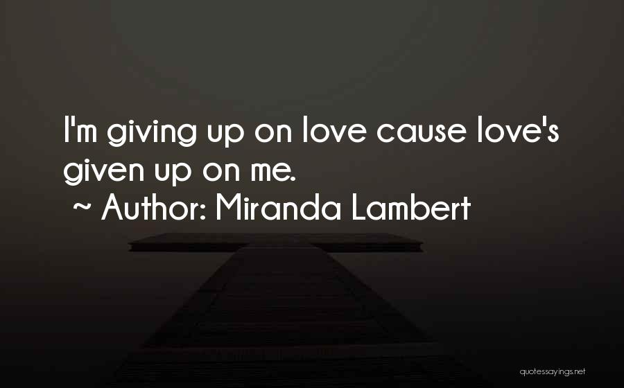 Miranda Lambert Quotes: I'm Giving Up On Love Cause Love's Given Up On Me.